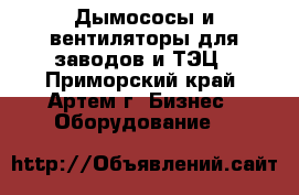 Дымососы и вентиляторы для заводов и ТЭЦ - Приморский край, Артем г. Бизнес » Оборудование   